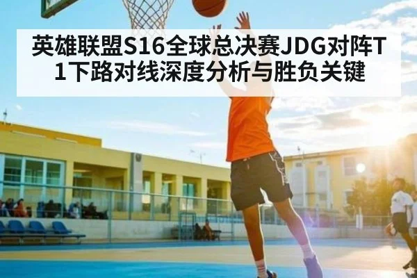 英雄联盟S16全球总决赛JDG对阵T1下路对线深度分析与胜负关键