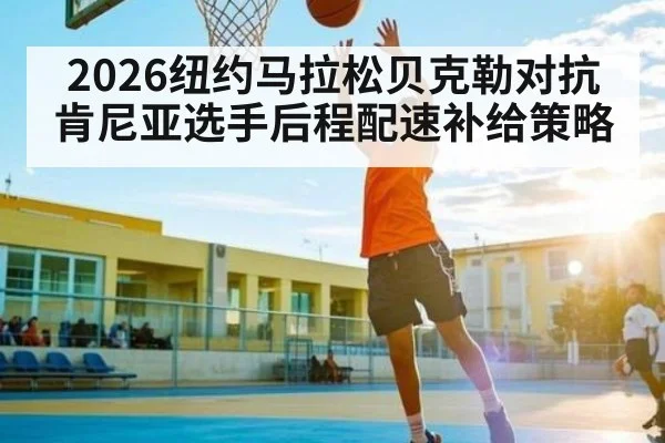 2026纽约马拉松贝克勒对抗肯尼亚选手后程配速补给策略
